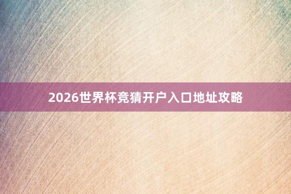 2026世界杯竞猜开户入口地址攻略