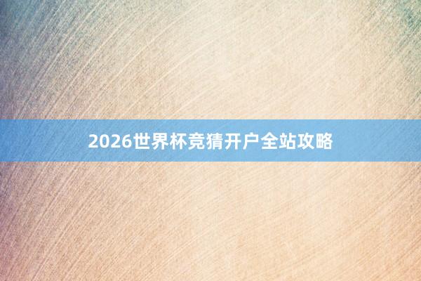 2026世界杯竞猜开户全站攻略