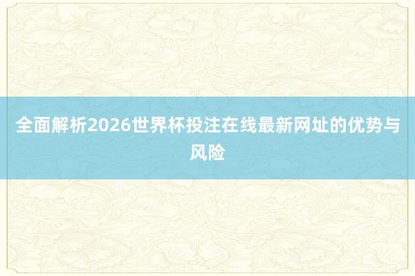 全面解析2026世界杯投注在线最新网址的优势与风险