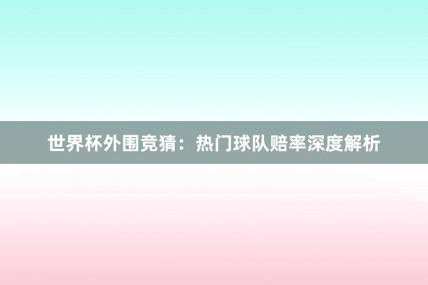 世界杯外围竞猜：热门球队赔率深度解析