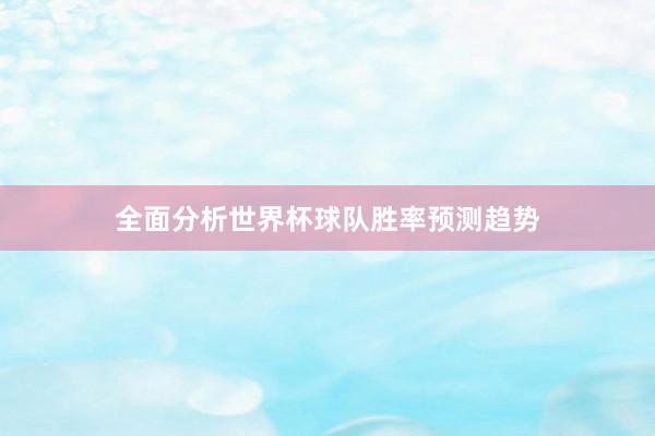 全面分析世界杯球队胜率预测趋势