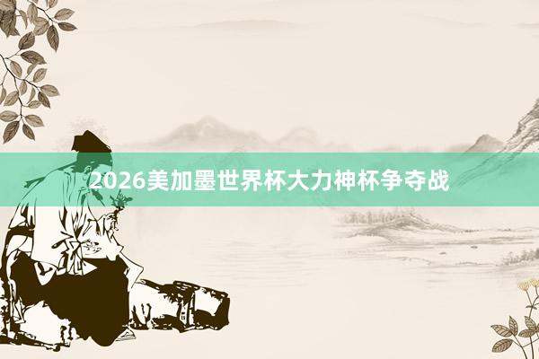 2026美加墨世界杯大力神杯争夺战