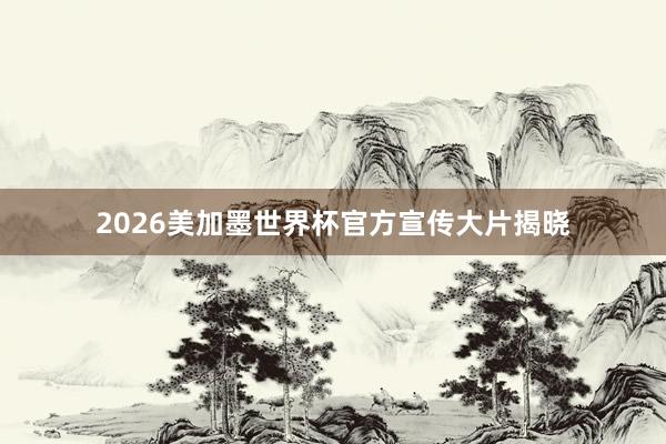 2026美加墨世界杯官方宣传大片揭晓