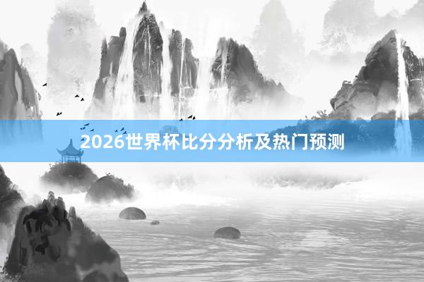 2026世界杯比分分析及热门预测