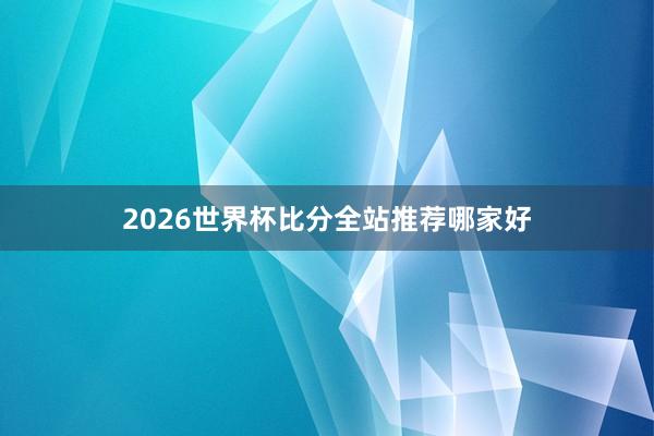 2026世界杯比分全站推荐哪家好